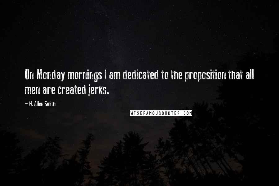 H. Allen Smith Quotes: On Monday mornings I am dedicated to the proposition that all men are created jerks.