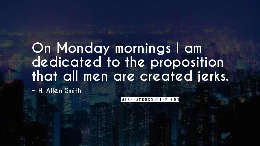 H. Allen Smith Quotes: On Monday mornings I am dedicated to the proposition that all men are created jerks.