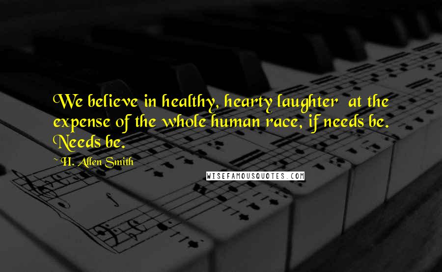 H. Allen Smith Quotes: We believe in healthy, hearty laughter  at the expense of the whole human race, if needs be. Needs be.