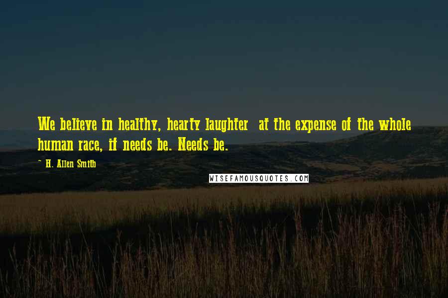 H. Allen Smith Quotes: We believe in healthy, hearty laughter  at the expense of the whole human race, if needs be. Needs be.