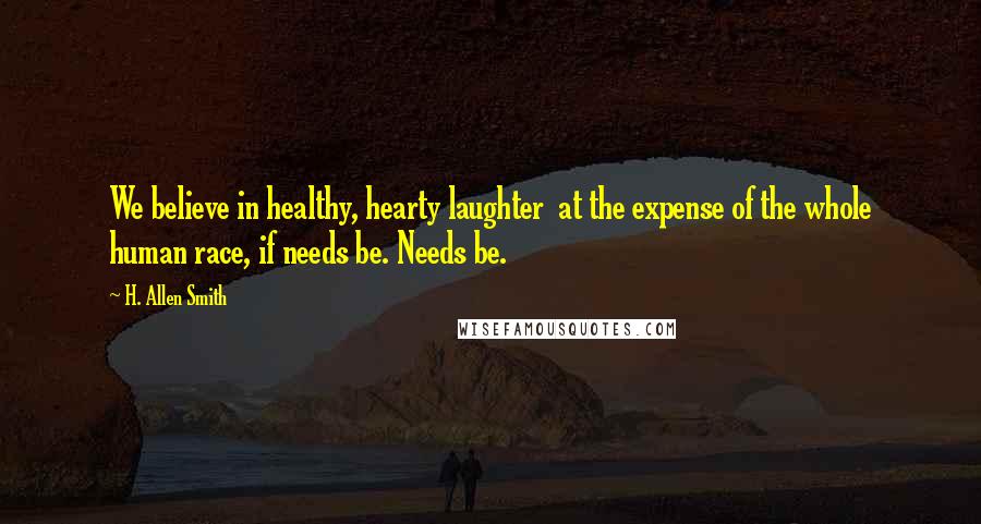 H. Allen Smith Quotes: We believe in healthy, hearty laughter  at the expense of the whole human race, if needs be. Needs be.