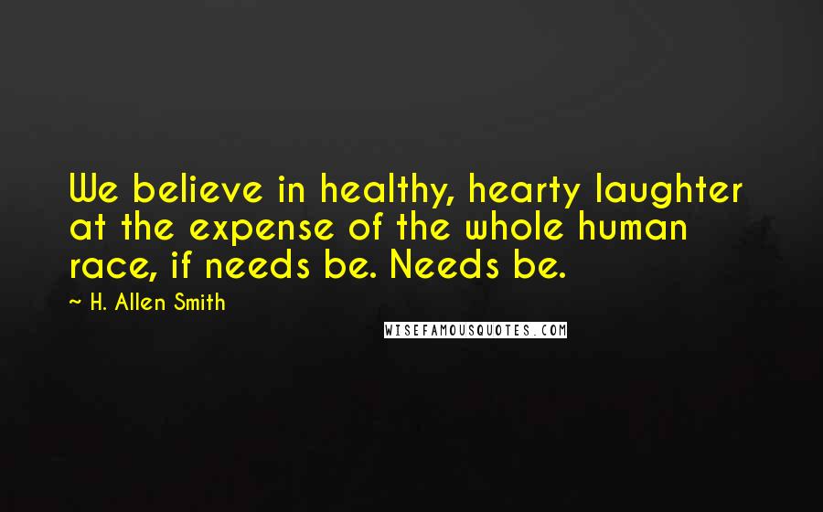 H. Allen Smith Quotes: We believe in healthy, hearty laughter  at the expense of the whole human race, if needs be. Needs be.