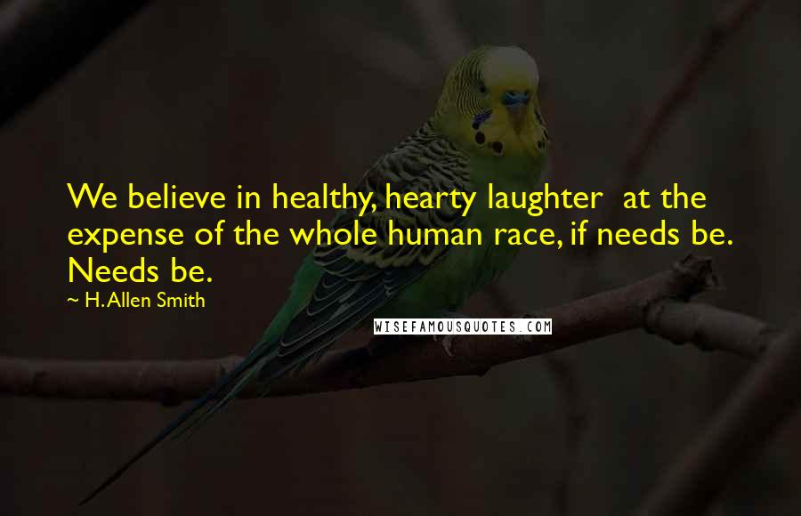 H. Allen Smith Quotes: We believe in healthy, hearty laughter  at the expense of the whole human race, if needs be. Needs be.