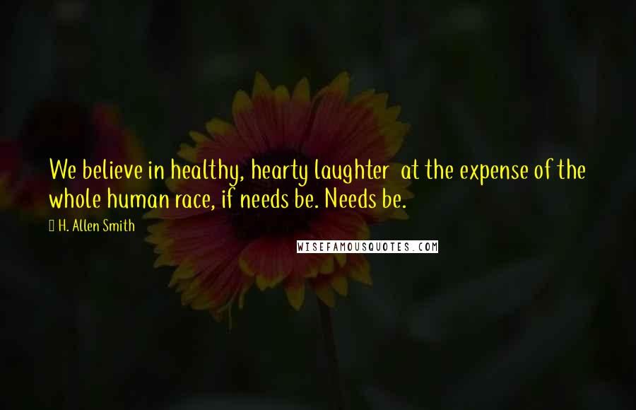 H. Allen Smith Quotes: We believe in healthy, hearty laughter  at the expense of the whole human race, if needs be. Needs be.