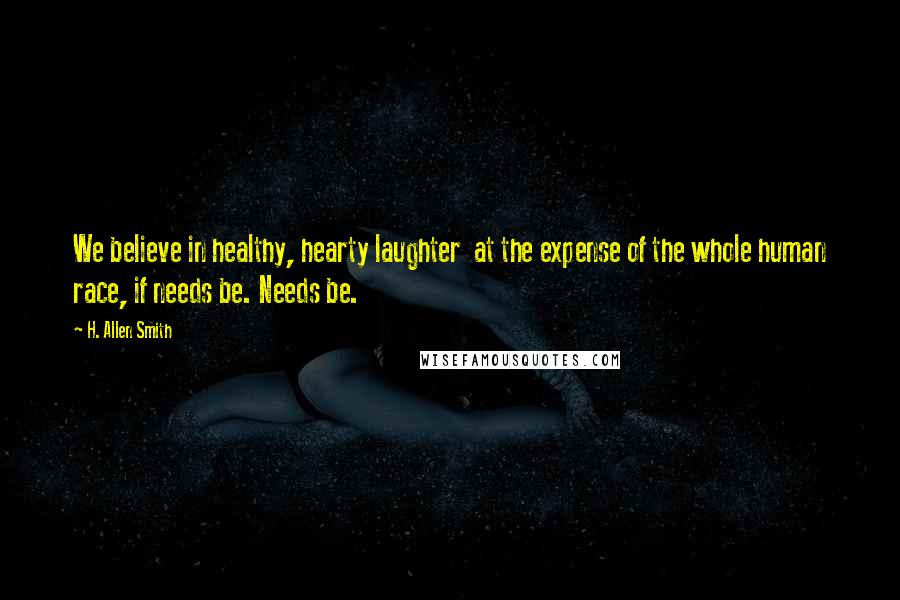 H. Allen Smith Quotes: We believe in healthy, hearty laughter  at the expense of the whole human race, if needs be. Needs be.