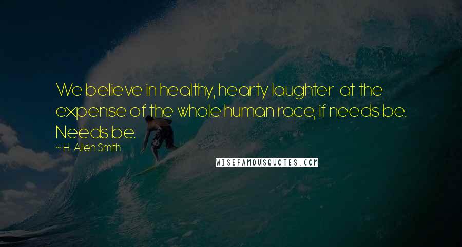 H. Allen Smith Quotes: We believe in healthy, hearty laughter  at the expense of the whole human race, if needs be. Needs be.