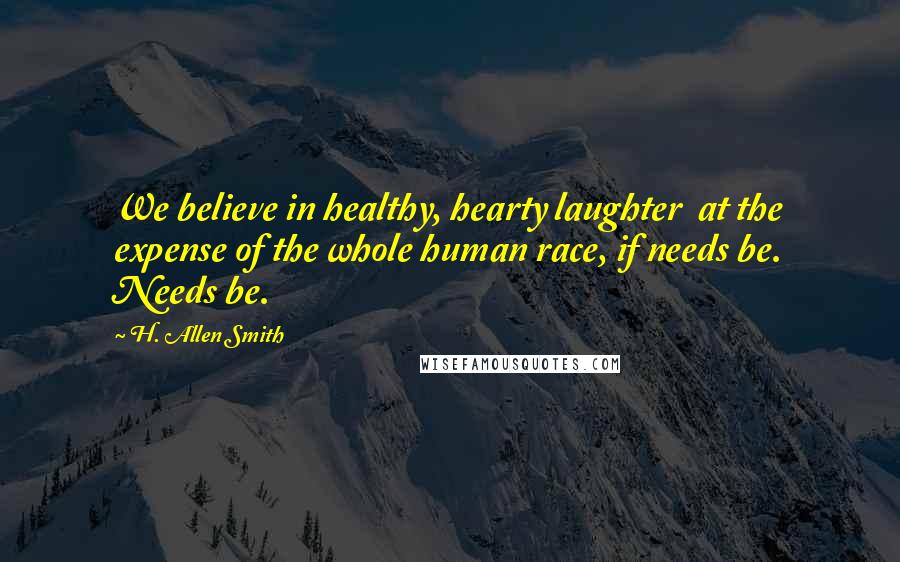 H. Allen Smith Quotes: We believe in healthy, hearty laughter  at the expense of the whole human race, if needs be. Needs be.