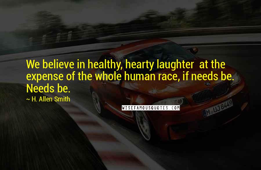 H. Allen Smith Quotes: We believe in healthy, hearty laughter  at the expense of the whole human race, if needs be. Needs be.