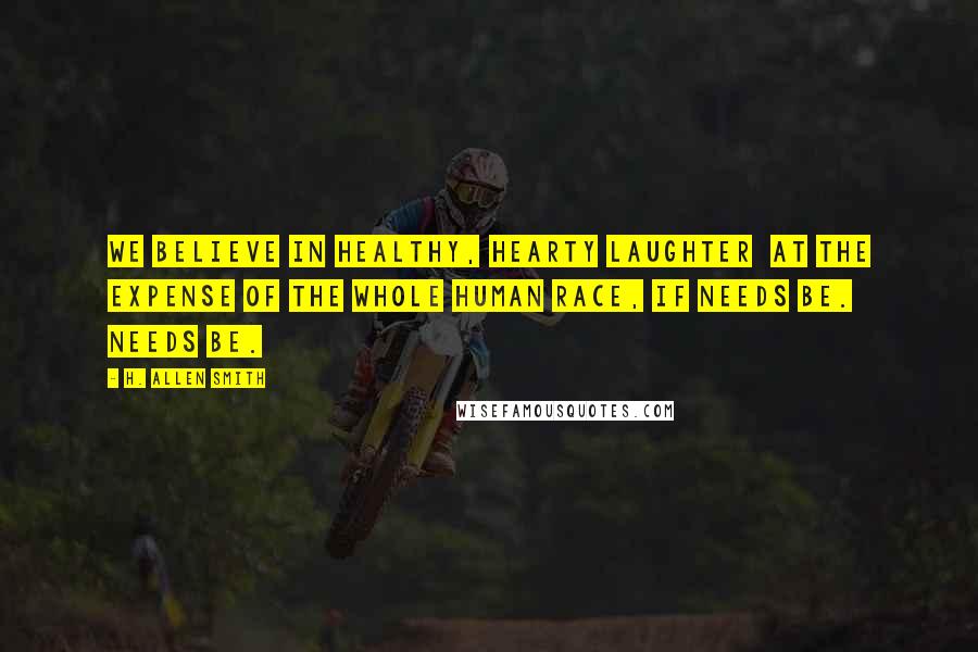 H. Allen Smith Quotes: We believe in healthy, hearty laughter  at the expense of the whole human race, if needs be. Needs be.