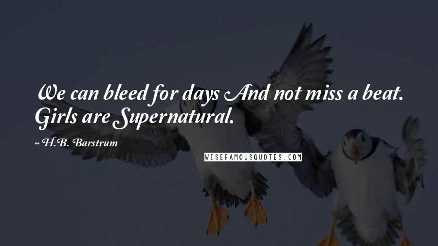 H.B. Barstrum Quotes: We can bleed for days And not miss a beat. Girls are Supernatural.