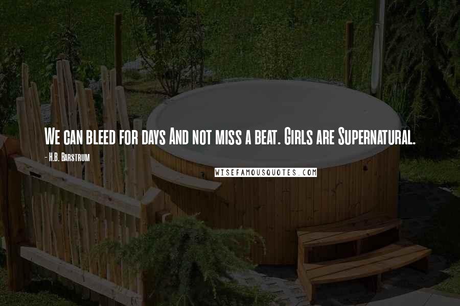 H.B. Barstrum Quotes: We can bleed for days And not miss a beat. Girls are Supernatural.