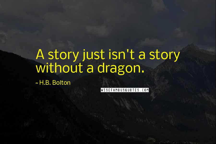H.B. Bolton Quotes: A story just isn't a story without a dragon.