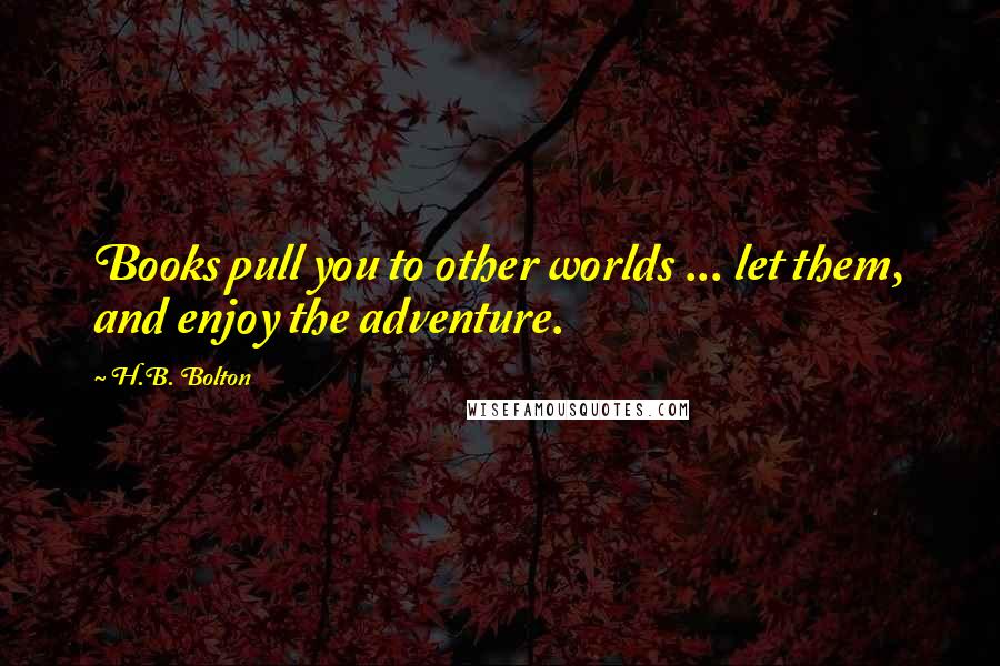 H.B. Bolton Quotes: Books pull you to other worlds ... let them, and enjoy the adventure.