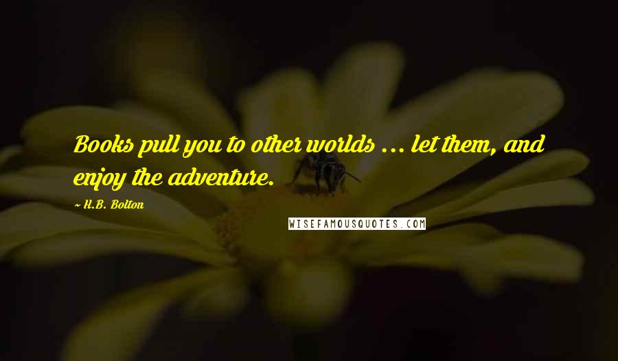 H.B. Bolton Quotes: Books pull you to other worlds ... let them, and enjoy the adventure.