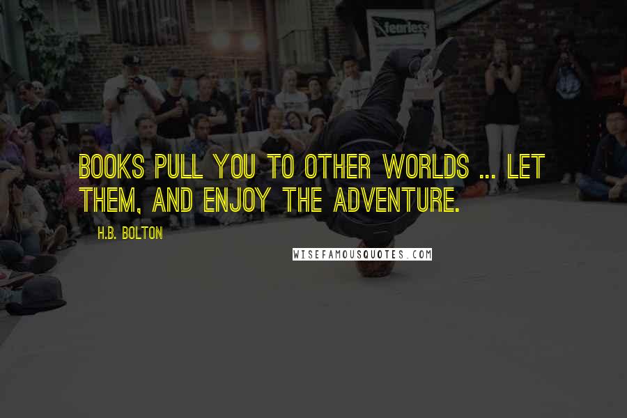 H.B. Bolton Quotes: Books pull you to other worlds ... let them, and enjoy the adventure.