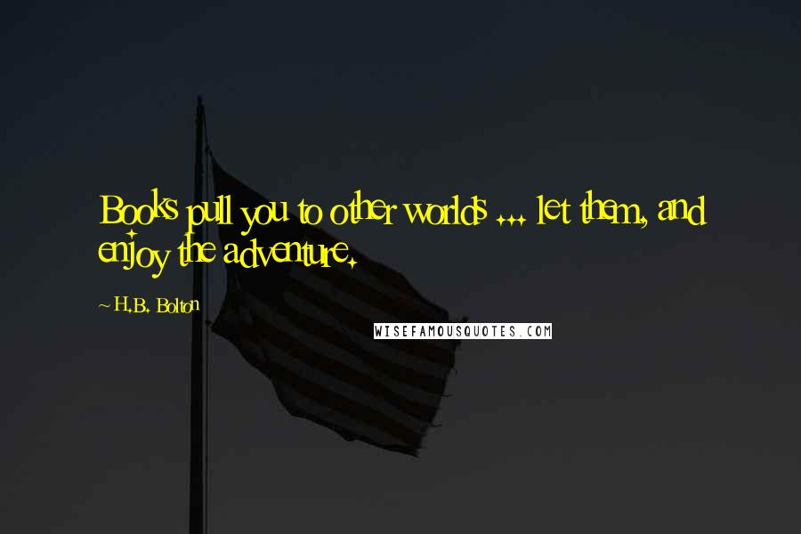 H.B. Bolton Quotes: Books pull you to other worlds ... let them, and enjoy the adventure.
