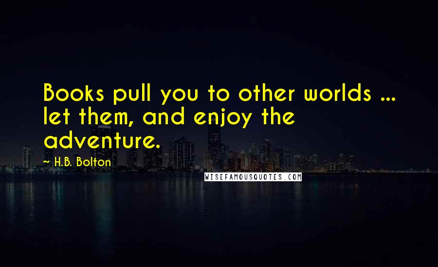 H.B. Bolton Quotes: Books pull you to other worlds ... let them, and enjoy the adventure.