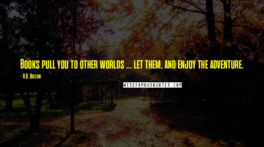 H.B. Bolton Quotes: Books pull you to other worlds ... let them, and enjoy the adventure.