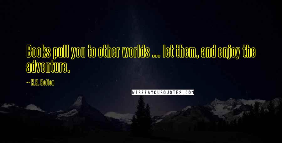 H.B. Bolton Quotes: Books pull you to other worlds ... let them, and enjoy the adventure.