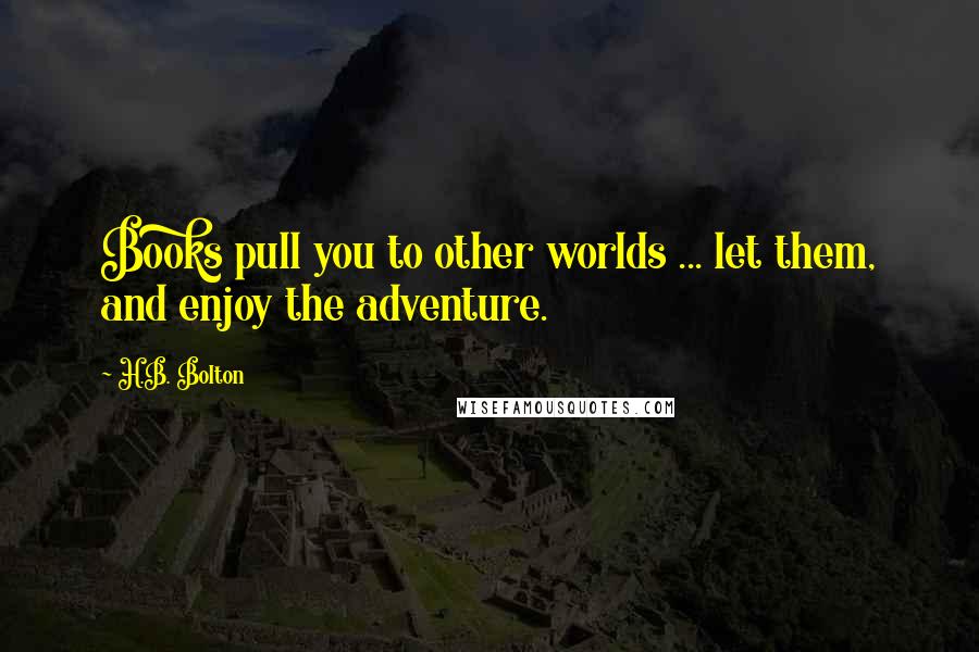 H.B. Bolton Quotes: Books pull you to other worlds ... let them, and enjoy the adventure.