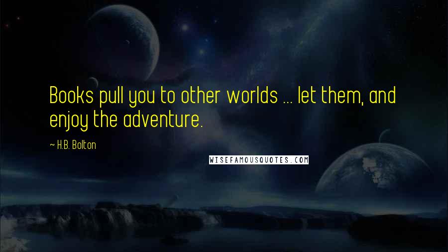 H.B. Bolton Quotes: Books pull you to other worlds ... let them, and enjoy the adventure.