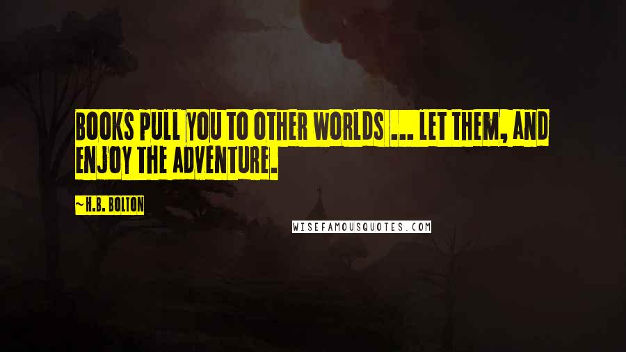 H.B. Bolton Quotes: Books pull you to other worlds ... let them, and enjoy the adventure.