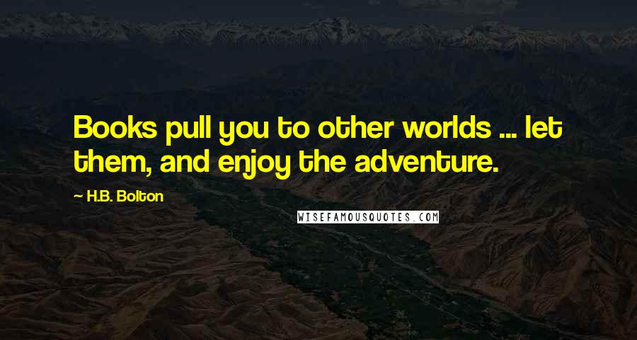 H.B. Bolton Quotes: Books pull you to other worlds ... let them, and enjoy the adventure.