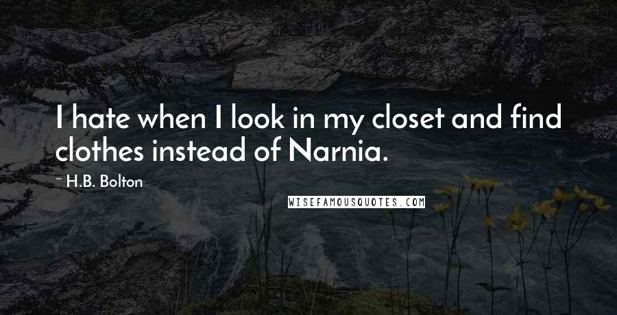 H.B. Bolton Quotes: I hate when I look in my closet and find clothes instead of Narnia.