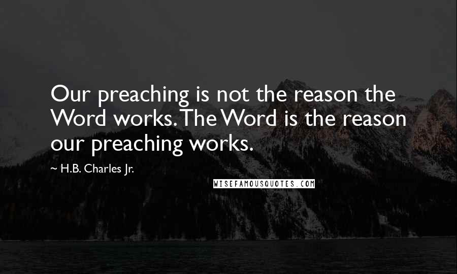 H.B. Charles Jr. Quotes: Our preaching is not the reason the Word works. The Word is the reason our preaching works.