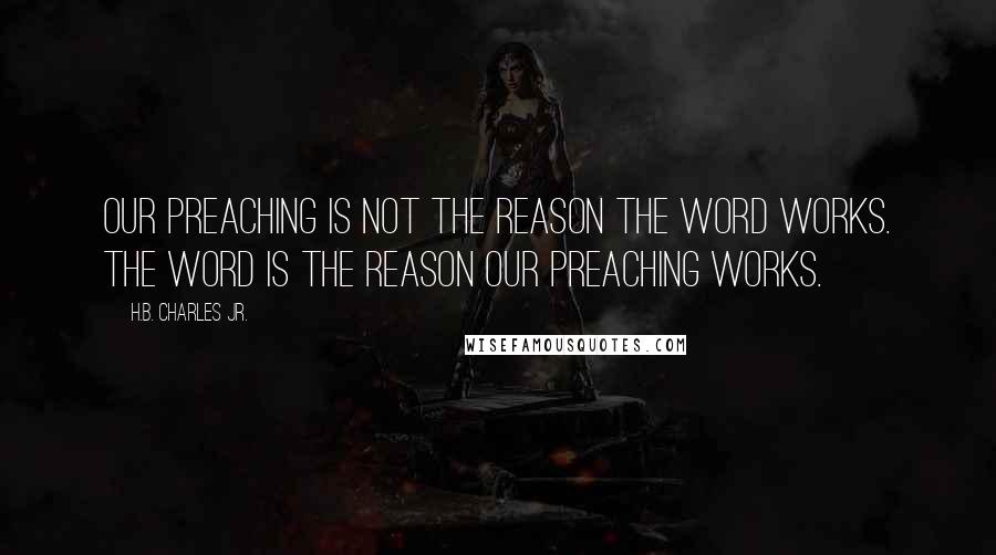 H.B. Charles Jr. Quotes: Our preaching is not the reason the Word works. The Word is the reason our preaching works.
