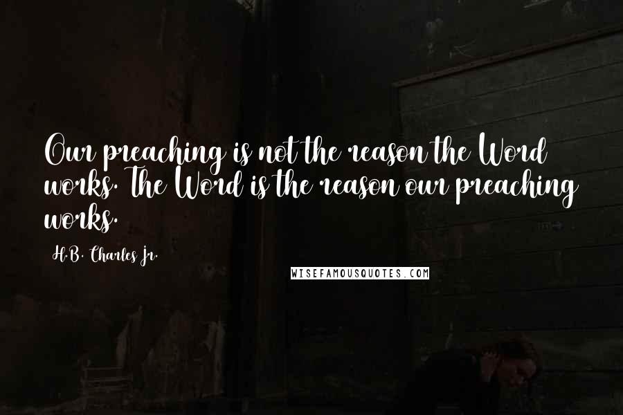 H.B. Charles Jr. Quotes: Our preaching is not the reason the Word works. The Word is the reason our preaching works.