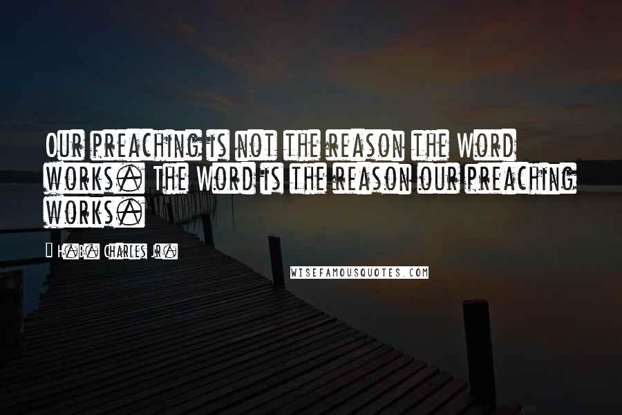 H.B. Charles Jr. Quotes: Our preaching is not the reason the Word works. The Word is the reason our preaching works.