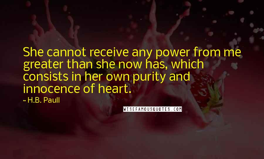 H.B. Paull Quotes: She cannot receive any power from me greater than she now has, which consists in her own purity and innocence of heart.