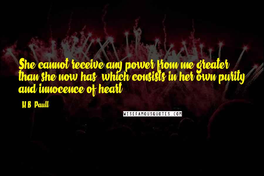 H.B. Paull Quotes: She cannot receive any power from me greater than she now has, which consists in her own purity and innocence of heart.