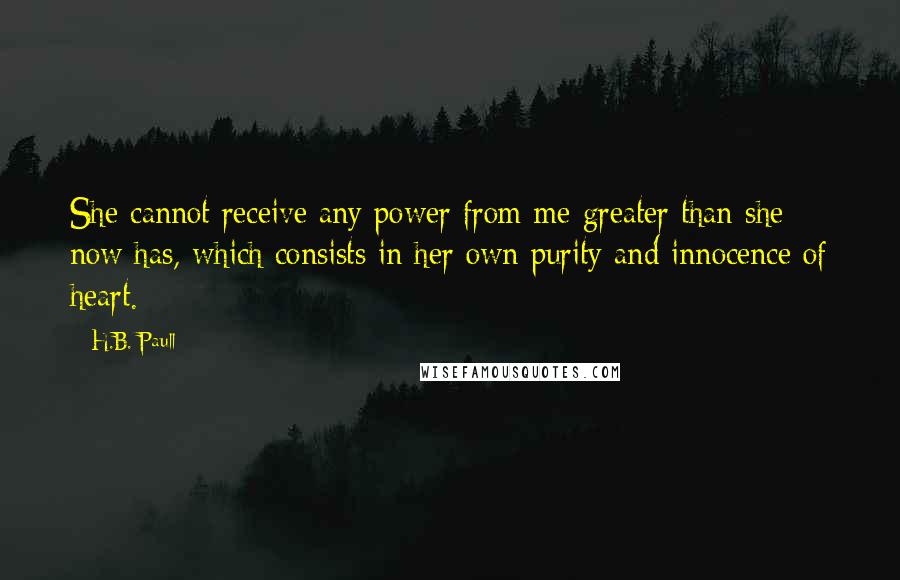 H.B. Paull Quotes: She cannot receive any power from me greater than she now has, which consists in her own purity and innocence of heart.