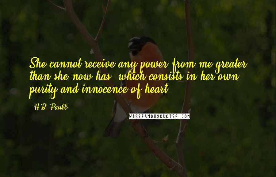 H.B. Paull Quotes: She cannot receive any power from me greater than she now has, which consists in her own purity and innocence of heart.