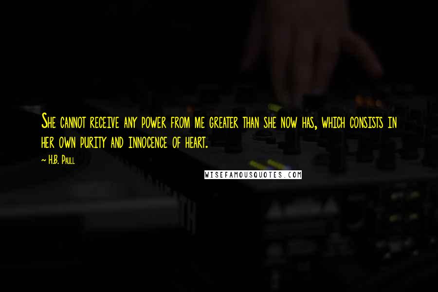 H.B. Paull Quotes: She cannot receive any power from me greater than she now has, which consists in her own purity and innocence of heart.