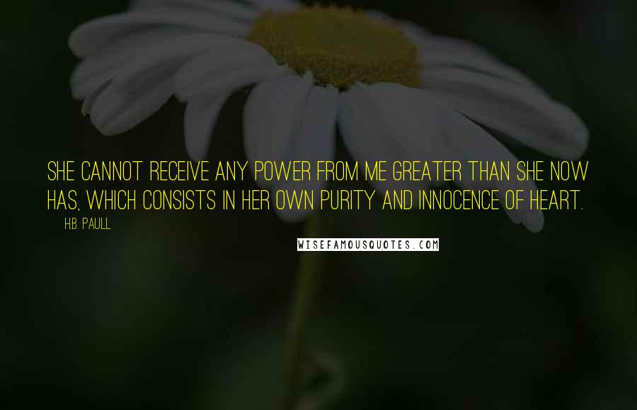 H.B. Paull Quotes: She cannot receive any power from me greater than she now has, which consists in her own purity and innocence of heart.