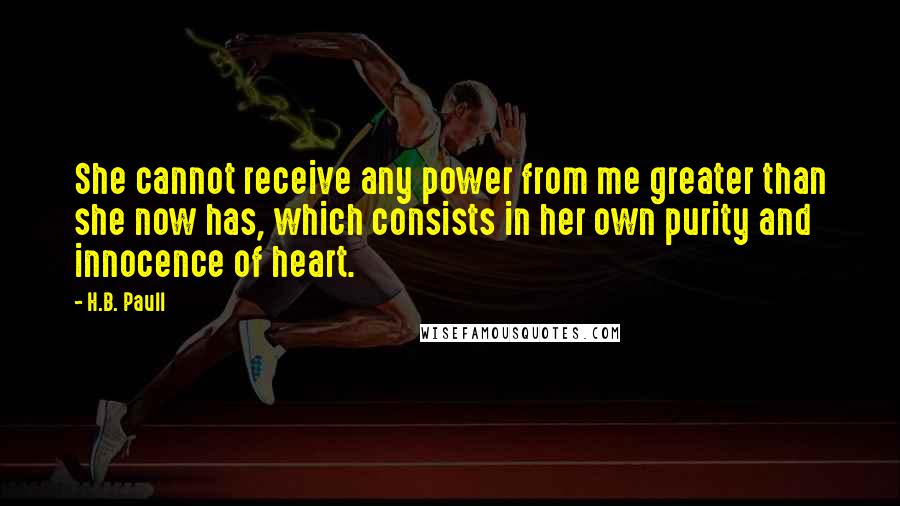 H.B. Paull Quotes: She cannot receive any power from me greater than she now has, which consists in her own purity and innocence of heart.