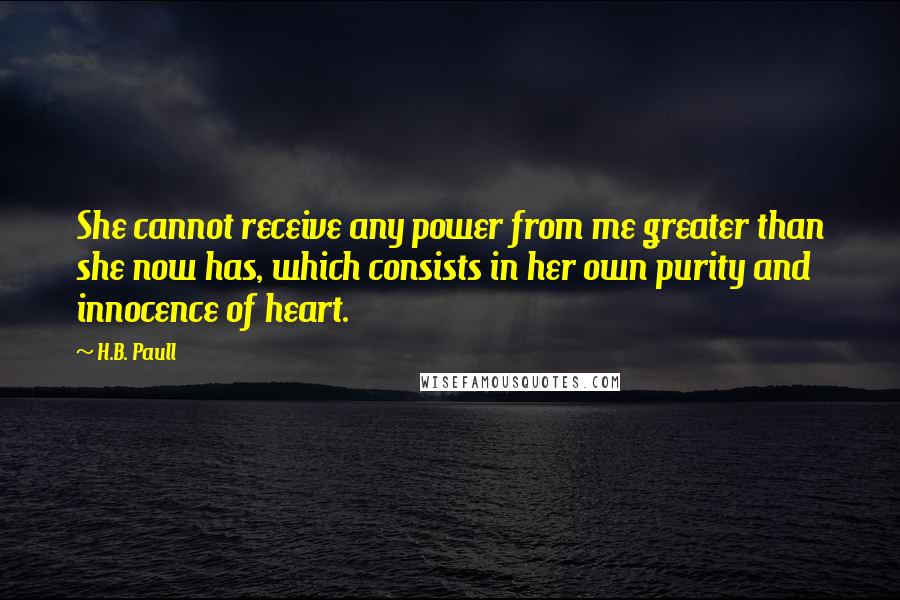 H.B. Paull Quotes: She cannot receive any power from me greater than she now has, which consists in her own purity and innocence of heart.