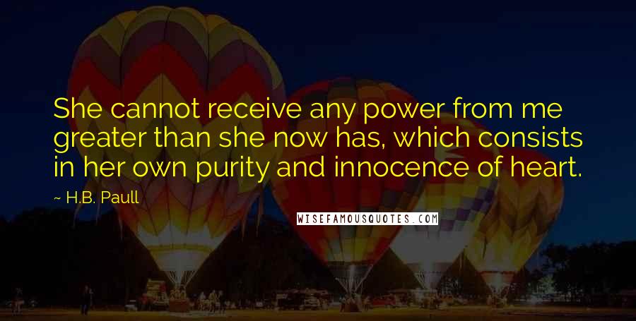 H.B. Paull Quotes: She cannot receive any power from me greater than she now has, which consists in her own purity and innocence of heart.