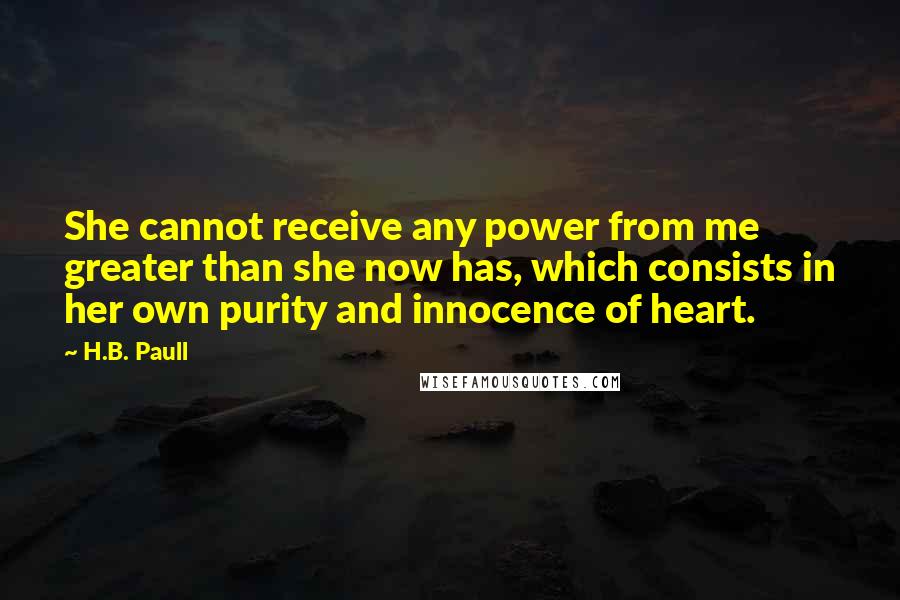 H.B. Paull Quotes: She cannot receive any power from me greater than she now has, which consists in her own purity and innocence of heart.