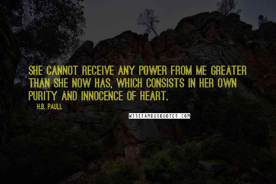 H.B. Paull Quotes: She cannot receive any power from me greater than she now has, which consists in her own purity and innocence of heart.