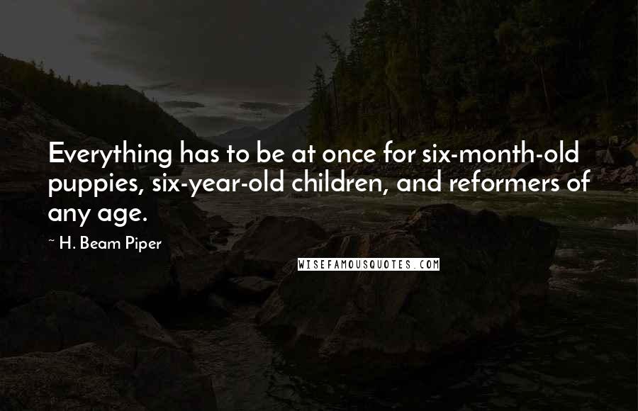 H. Beam Piper Quotes: Everything has to be at once for six-month-old puppies, six-year-old children, and reformers of any age.