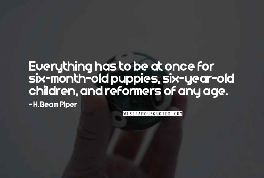 H. Beam Piper Quotes: Everything has to be at once for six-month-old puppies, six-year-old children, and reformers of any age.