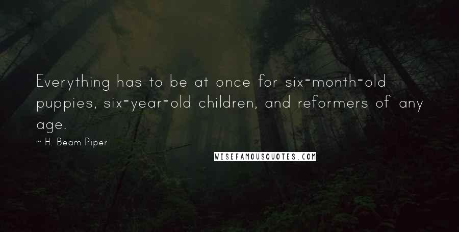 H. Beam Piper Quotes: Everything has to be at once for six-month-old puppies, six-year-old children, and reformers of any age.