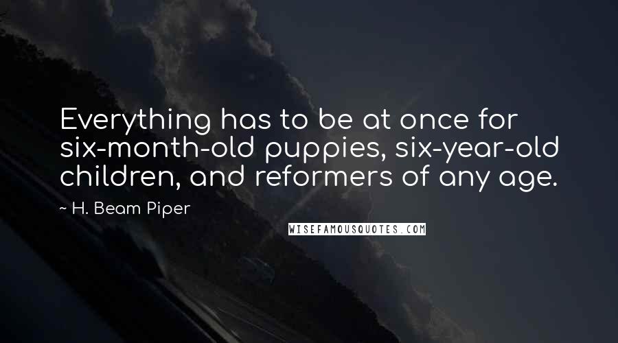H. Beam Piper Quotes: Everything has to be at once for six-month-old puppies, six-year-old children, and reformers of any age.