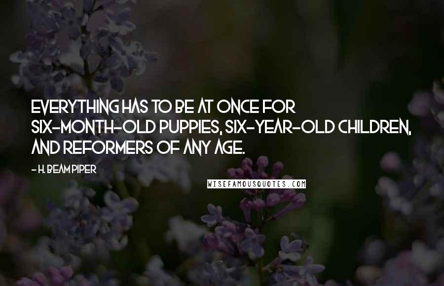 H. Beam Piper Quotes: Everything has to be at once for six-month-old puppies, six-year-old children, and reformers of any age.