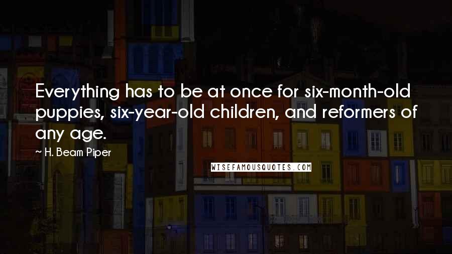 H. Beam Piper Quotes: Everything has to be at once for six-month-old puppies, six-year-old children, and reformers of any age.