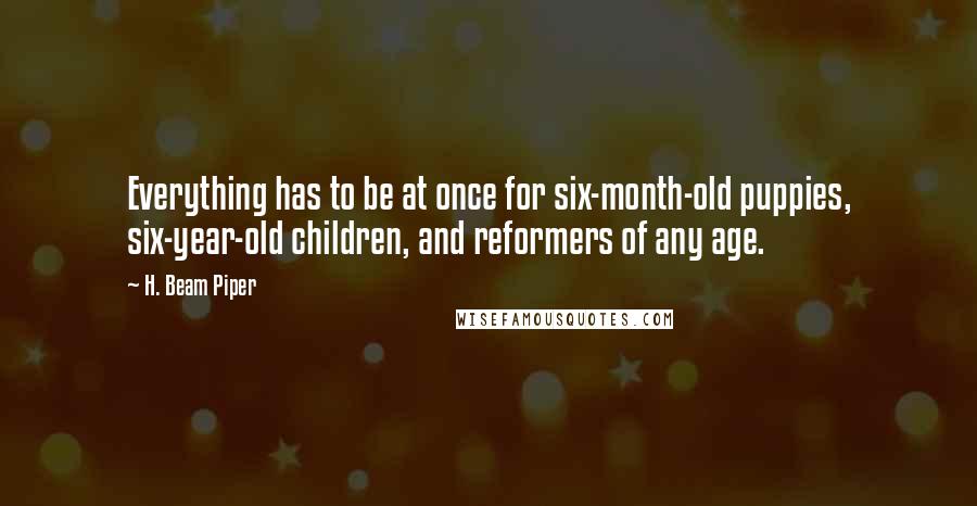 H. Beam Piper Quotes: Everything has to be at once for six-month-old puppies, six-year-old children, and reformers of any age.